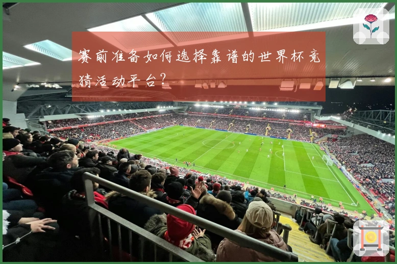 赛前准备如何选择靠谱的世界杯竞猜活动平台？