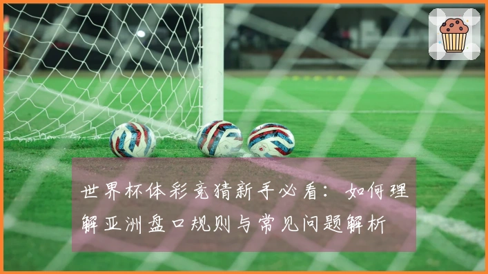 世界杯体彩竞猜新手必看：如何理解亚洲盘口规则与常见问题解析