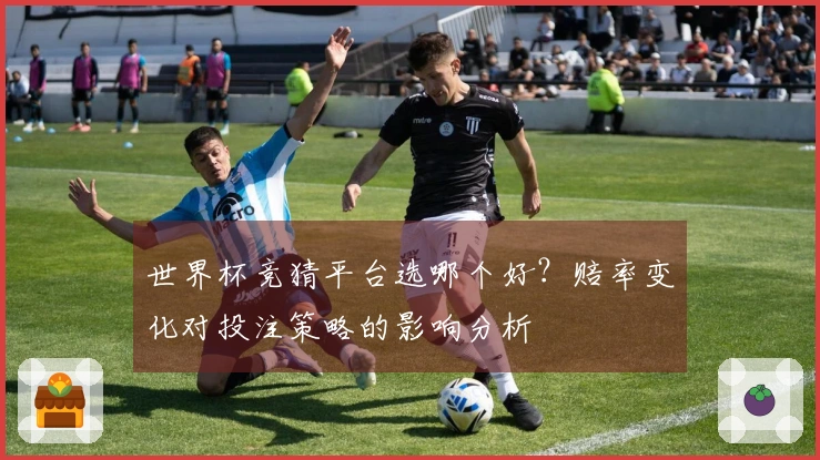 世界杯竞猜平台选哪个好？赔率变化对投注策略的影响分析