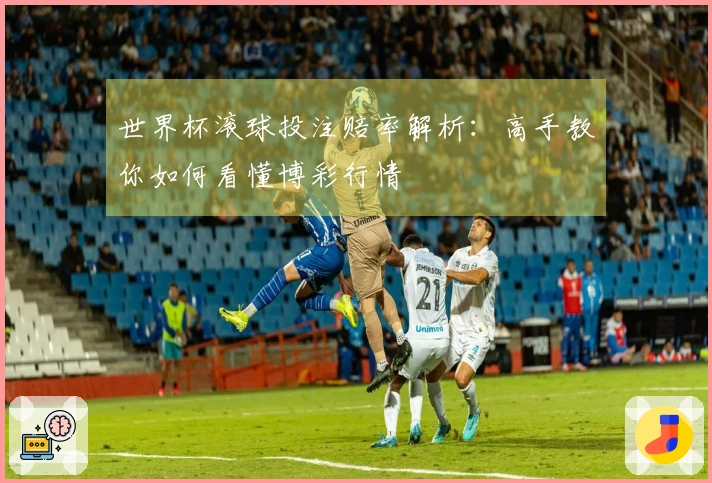 世界杯滚球投注赔率解析：高手教你如何看懂博彩行情