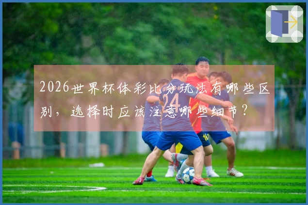 2026世界杯体彩比分玩法有哪些区别，选择时应该注意哪些细节？
